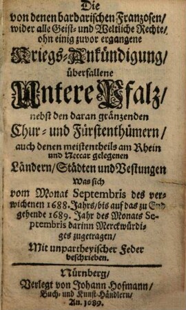 Die von denen barbarischen Franzosen, wider alle Geist- und weltliche Rechte, ohn einig zuvor ergangene Kriegsankündigung überfallene Untere Pfalz ... : was sich Sept. 1688 - Sept. 1689 ... zugetragen
