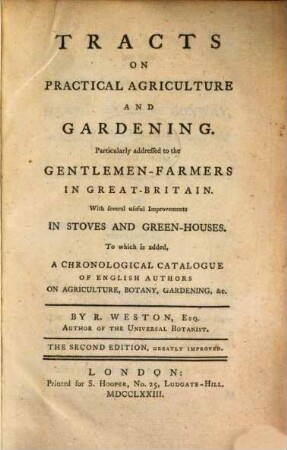 Tracts on practical agriculture and gardening : particularly addressed to the gentlemen-farmers in Great-Britain ; with several useful improvements in stoves and green-houses ; to which is added a chronological catalogue of English authors on agriculture, botany, gardening etc.
