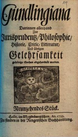 Gundlingiana : darinnen allerhand zur Jurisprudentz, Philosophie, Historie, Critic, Litteratur und übrigen Gelehrsamkeit gehörige Sachen abgehandelt werden, 19. 1733