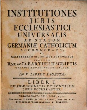 Institutiones Juris Ecclesiastici Universalis Ad Statum Germaniæ Catholicum Accomodatæ : Ex Celeberrimis Hujus Ævi Authoribus Præcipue Rmi. Ac Cl. Barthelii Scriptis Tam Editis Quam Ineditis Haustæ Ac In V. Libros Digestæ, Liber I.. De Præcognitis Et Fontibus Juris Ecclesiastici