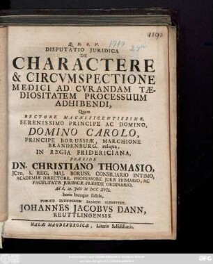 Disputatio Juridica De Charactere & Circvmspectione Medici Ad Cvrandam Tædiositatem Processuum Adhibendi, quam Rectore Magnificentissimo, ...Domino Carolo, ... In Regia Fridericiana, Præside Dn. Christiano Thomasio, ... Ad d. 29. Julii M DCC XVII. horis locoque solitis, Publico Eruditorum Examini Submittet, Johannes Jacobvs Dann, Reuttlingensis