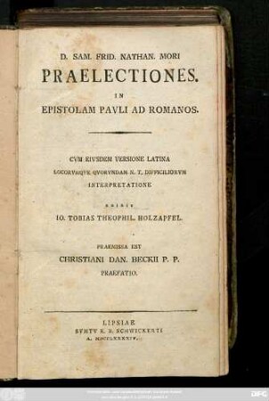 D. Sam. Frid. Nathan. Mori Praelectiones. In Epistolam Pavli Ad Romanos : Cvm Eivsdem Versione Latina Locorvmqve Qvorvndam N. T. Difficiliorvm Interpretatione Edidit Io. Tobias Theophil. Holzapfel. Praemissa est Christiani Dan. Beckii P. P. Praefatio