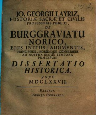 Jo. Georgii Layriz, historiae sacrae et civilis professoris publici, De Burggraviatu Norico, ejus initiis, augmentis, principibus, horumque consiliariis ad nostra usque tempora praecpuis dissertatio historica