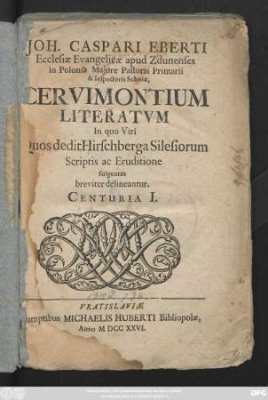 Centuria I: Joh. Caspari Eberti Ecclesiæ Evangelicæ apud Zdunenses in Polonia Majore Pastoris Primarii & Inspectoris Scholæ, Cervimontium Literatvm In quo Viri Quos dedit Hirschberga Silesiorum Scriptis ac Eruditione fulgentes breviter delineantur