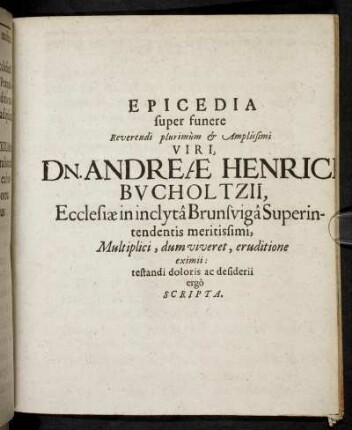 Epicedia super funere Reverendi plurimum & Amplissimi Viri, Dn. Andreae Henrici Bucholtzii, Ecclesiae in inclyta Brunsviga Superintendentis meritissimi, Multiplici, dum viveret, eruditione eximii: testandi doloris ac desiderii ergo Scripta.