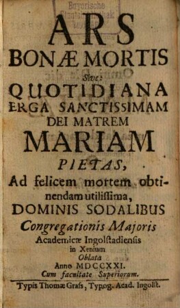 Ars Bonae Mortis Sive: Quotidiana Erga Sanctissimam Dei Matrem Mariam Pietas : Ad felicem mortem obtinendam utilissima, Dominis Sodalibus Congregatonis Maioris Academicae Ingolstadiensis in Xenium Oblata