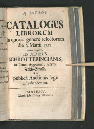Catalogus Librorum In quovis genere selectorum die 3. Martii 1727 horis consuetis In Ædibus Schrötteringianis, in Platea Aggerum, Germ. Teich-Strasse/ Sitis publicâ Auctionis lege distrahendorum