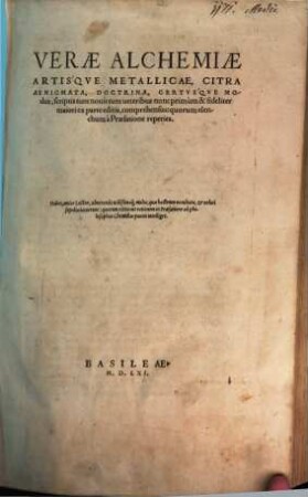 Verae Alchemiae Artisqve Metallicae, Citra Aenigmata, Doctrina, Certvsqve Modus : scriptis tum nouis tum ueteribus nunc primum & fideliter maiori ex parte editis, comprehensus ...