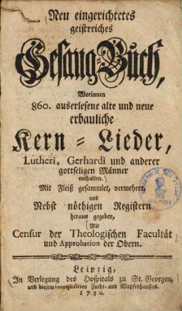 Neu eingerichtetes geistreiches Gesang-Buch : worinnen 860 auserlesene alte und neue erbauliche Kern-Lieder, Lutheri, Gerhardi und anderer gottseligen Männer enthalten ... ; Mit Censur der Theologischen Facultät