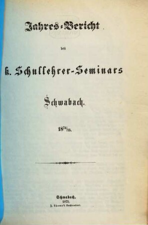 Jahresbericht des K. Schullehrer-Seminars Schwabach und der K. Präparandenschulen Rothenburg o. T., Schwabach und Wassertrüdingen. 1874/75