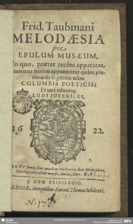 Frid. Taubmani Melodaesia sive epulum musaeum ... : In quo, praeter recèns apparatas, lautiores iterm apponuntur, quàm plurimae de fugitivis olum Columbis Poeticis: Et unà eduntur Ludi Juveniles