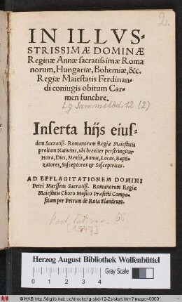 IN ILLVS=||STRISSIMAE DOMINAE || Reginae Annae sacratissimae Roma||norum, Hungariae, Bohemiae, &c.|| Regiae Maiestatis Ferdinan=||di coniugis obitum Car=||men funebre.|| ... AD EFFLAGITATIONEM DOMINI || Petri Maessens Sacratiß. Romanorum Regiae || Maiestatis Choro Musico Praefecti Compo=||situm per Petrum de Rota Flandrum.||