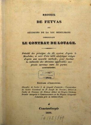 Recueil de fetvas ou décisions de la loi musulmane concernant le contract de louage : précédé des principes du dit contrat d'après le Moulteka [Multaqa 'l-abḥur], et suivi d'une table analytique rédigée d'après une nouvelle méthode, pour faciliter la recherche des décisions applicables aux procès survenus entre les parties contractantes