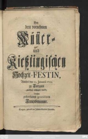 Bey dem vornehmen Müller- und Kießlingischen Hochzeit-Festin, Welches den 20. Januarii 1739. zu Torgau glücklich vollzogen wurde, Wollten gehorsamst gratuliren Jnnenbenannte