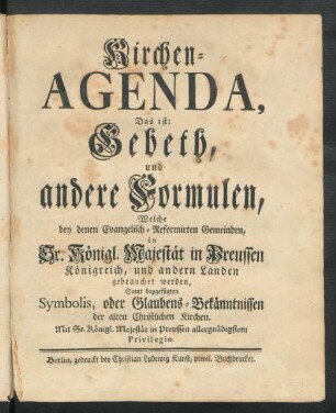 Kirchen-Agenda, Das ist: Gebeth, und andere Formulen, Welche bey denen Evangelisch-Reformirten Gemeinden, in Sr. Königl. Majestät in Preussen Königreich, und andern Landen gebrauchet werden, Samt beygefügten Symbolis, oder Glaubens-Bekänntnissen der alten Christlichen Kirchen