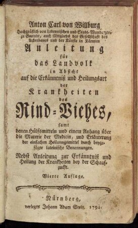 Anton Carl von Willburg. Hochgräflich von Lodronischen und Stadt-Wundarztes zu Gmindt ... Anleitung für das Landvolk in Absicht auf die Erkänntniß und Heilungsart der Krankheiten des Rind-Viehes : samt denen Hülfsmitteln und einem Anhang über die Materie der Medicin ... Nebst Anleitung zur Erkänntniß und Heilung der Krankheiten bey der Schaafzucht