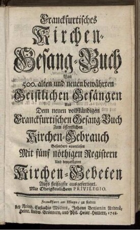 Franckfurtisches Kirchen-Gesang-Buch Von 500. alten und neuen bewährten Geistlichen Gesängen : Aus Dem neuen vollständigen Franckfurtischen Gesang-Buch Zum öffentlichen Kirchen-Gebrauch Besonders auserlesen ; Mit fünf nöthigen Registern Und beygefügten Kirchen-Gebeten Aufs fleißigste ausgefertiget.