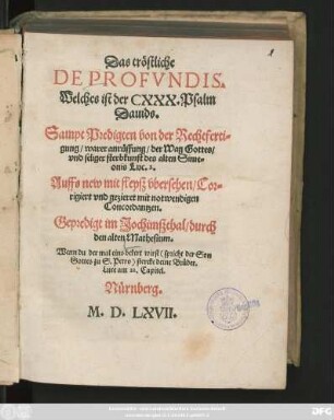 Das tröstliche || DE PROFVNDIS.|| Welches ist der CXXX. Psalm || Dauids.|| Sampt Predigten von der Rechtferti=||gung/warer anrüffung/ der Wag Gottes/|| vnd seliger sterbkunst des alten Sime=||onis Luc. 2.|| Auffs new mit fleysz vbersehen/ Cor=||rigiert vnd gezieret mit notwendigen || Concordantzen.|| Gepredigt im Jochimszthal/ durch || den alten Mathesium.|| ... ||(Vom Artickel der Recht=||fertigung vnnd warer || Anrüffung.||) (Eine Trostschrifft für || eine betrübte Matron.||) (Ein bericht von der wa=||ren Anrüffung/ sampt einer || kurtzen außlegung des Vat=||ter vnsers.||)(Ein Predigt von der || Wage Gottes.||)(Des alten Herrn Sime=||onis Trostpsalm Luce II. Vom || ewigen vnnd zeylichen Todt vnd || seliger sterbkunst.||)