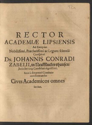 Rector Academiae Lipsiensis Ad Exequias Nobilissimi, Praeclarissimi ac Legum scientia Conspicui Dn. Johannis Conradi Zabelii, in NeuMuckershausen/ Iuris Utriusq[ue] Candidati dignissimi, hora I. frequenti Comitatu condecorandas Cives Academicos omnes invitat : [P.P. Lipsiae d. XV. Martii A.E.C. MDCLXXII.]