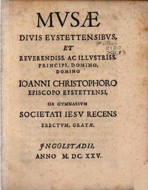 Musae Divis Eystettensibus et Reverendissimo ac Illustrissimo Principi Dom. Dom. Johanni Christophoro Episcopo Eystettensi ob Gymnasium Societati Jesu recens erectum Gratae