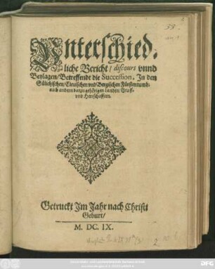 Unterschiedliche Bericht/ discours unnd Beylagen/ Betreffendt die Succession, In den Gülichischen/ Clevischen und Bergischen Fürstentumb: auch andern darzu gehörigen Landen/ Graff- und Herrschaften