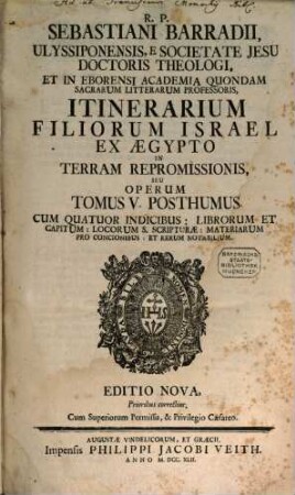 R. P. Sebastiani Barradii, Ulyssiponensis E Societate Jesu Doctoris Theologi, ... Commentariorum In Concordiam Et Historiam Quatuor Evangelistarum Tomus ..., 5. Itinerarium Filiorum Israel Ex Aegypto In Terram Repromissionis, Seu Operum Tomus V. Posthumus : Cum Quatuor Indicibus: Librorum Et Capitum: Locorum S. Scripturae: Materiarum Pro Concionibus: Et Rerum Notabilium