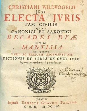 Christiani Wildvogelii JCti Electa Jvris Tam Civilis Qvam Canonici Et Saxonici : Decades Dvae Cvm Mantissa In Qvibvs Varii Ac Rarioris Argvmenti Res Dictiones Et Verba Ex Omni Ivre depromta expenduntur & pertractantur