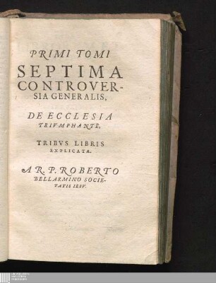 PRIMI TOMI|| SEPTIMA|| CONTROVER-||SIA GENERALIS,||: DE ECCLESIA|| TRIVMPHANTE,|| TRIBVS LIBRIS|| EXPLICATA.||