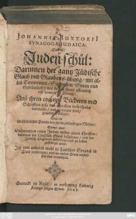 Johannis Buxtorfi[i] Synagoga Judaica: Das ist/ Juden-schul : Darinnen der gantz Jüdische Glaub und Glaubens-übung/ mit allen Ceremonien/ Satzungen/ Sitten und Gebräuchen/ wie sie bey ihnen öffentlich und heimlich im Brauche: Auß ihren eygenen Bücheren und Schrifften/ so den Christen mehrtheils unbekandt/ und verborgen seind/ grundtlich erkläret