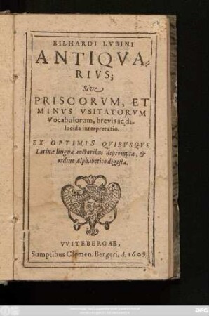 Eilhardi Lubini Antiquarius; Sive Priscorum, Et Minus Usitatorum Vocabulorum, brevis ac dilucida interpretatio : Ex Optimis Quibusque Latinae linguae auctoribus deprompta, & ordine Alphabetico digesta