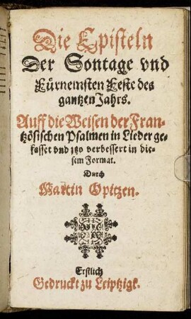 Die Episteln Der Sontage und Fürnemsten Feste des gantzen Jahrs : Auff die Weisen der Frantzösischen Psalmen in Lieder gefasset und itzo verbessert in diesem Format ; Erstlich Gedruckt zu Leiptzigk / Durch Martin Opitzen