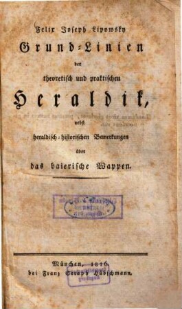 Grund-Linien der theoretisch und praktischen Heraldik : nebst heraldisch-historischen Bemerkungen über das baierische Wappen