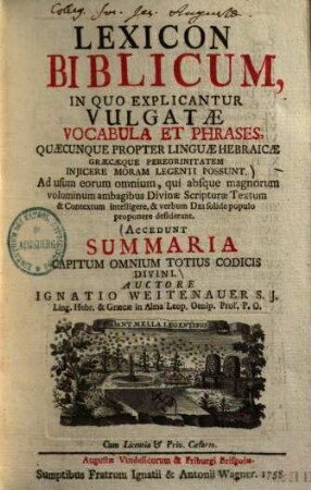 Ignatii Weitenauer Lexicon biblicum : In quo explicantur Vulgatae vocabula et phrases, quaecunque propter linguae Hebraicae, Graecaeque peregrinitatem injicere moram legenti possunt ; Accedunt summaria capitum omnium totius codicis divini