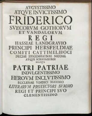 Augustissimo Atque Invictissimo Friderico Suecorum Gothorum Et Vandalorum Regi Hassiae Landgravio Principi Hersfeldiae Comiti Cattimeliboci Deciae Ziegenhaynae Niddae Atque Schaumburgi Reliqua Patri Patriae Indulgentissimo Heroum Inclutissimo [...]