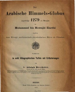 Der arabische Himmels-Globus angefertigt 1279 zu Maragha von Muhammed bin Muwajid Elardhi zugehörig dem Königl. mathematisch-physikalischen Salon zu Dresden : veröffentlicht in acht lithographischen Tafeln mit Erläuterungen