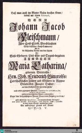 Daß man auch im Winter Rosen brechen könne : bewieß ... Herr Johann Jacob Fleischmann ... Hauß-Cammerer, Als er die blühenden Rosen von den Lippen der ... Jungfer Maria Catharina gebornen Bitterolfin ... an dem Hochzeitlichen Freuden-Feste ... mitten in dem härtesten Winter einsammlete ...