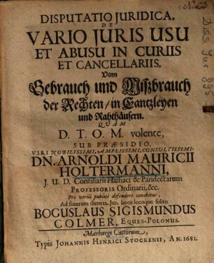 Disputatio Juridica, De Vario Juris Usu Et Abusu In Curiis Et Cancellariis = Vom Gebrauch und Mißbrauch der Rechten, in Cantzleyen und Rahthäusern