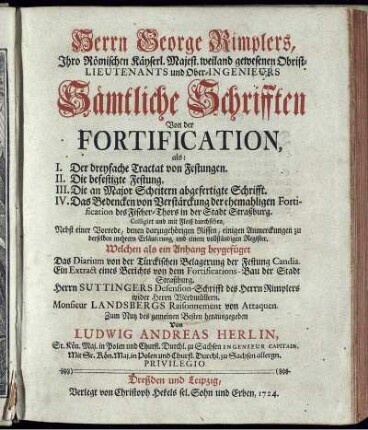 Herrn George Rimplers, Ihro Römischen Käyserl. Majest. weiland gewesenen Obrist-Lieutenants und Ober-Ingenieurs Sämtliche Schrifften Von der Fortification, als: I. Der dreyfache Tractat von Festungen. II. Die befestigte Festung. III. Die an Major Scheitern abgefertigte Schrifft. IV. Das Bedencken von Verstärckung der ehemahligen Fortification des Fischer-Thors in der Stadt Straßburg : Colligirt und mit Fleiß durchsehen, Nebst einer Vorrede, denen darzugehörigen Rissen, einigen Anmerckungen zu derselben mehrern Erläuterung, und einem vollständigen Register. Welchen als ein Anhang beygefüget Das Diarium von der Türckischen Belagerung der Festung Candia. Ein Extract eines Berichts von dem Fortifications-Bau der Stadt Straßburg. Herrn Suttingers Defension-Schrifft des Herrn Rimplers wider Herrn Werdmüllern. Monsieur Landsbergs Raisonnement von Attaquen