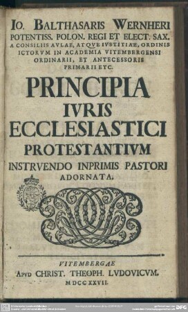 Jo. Balthasaris Wernheri Potentiss. Polon. Regi Et Elect. Sax. ... Principia Iuris Ecclesiastici Protestantium Instruendo Imprimis Pastori Adornata