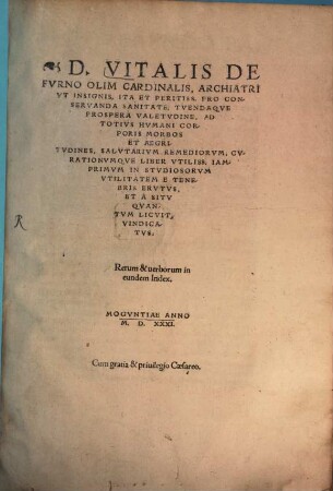 D. Vitalis De Fvrno Olim Cardinalis, Archiatri Vt Insignis, Ita Et Peritiss. Pro Conservanda Sanitate, Tvendaqve Prospera Valetvdine, Ad Totivs Hvmani Corporis Morbos Et Aegritvdines, Salvtarivm Remediorvm, Cvrationvmqve Liber Vtiliss. ... : Iamprimvm In Stvdiosorvm Vtilitatem E Tenebris Ervtvs, Et A Sitv Qvantvm Licvit, Vindicatvs ; Rerum & uerborum in eundem Index