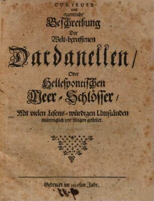 Curieuse und eigentliche Beschreibung der Welt-beruffenen Dardanellen oder Hellespontischen Meer-Schlösser : mit vielen lesens-würdigen Umständen männiglich vor Augen gestellet