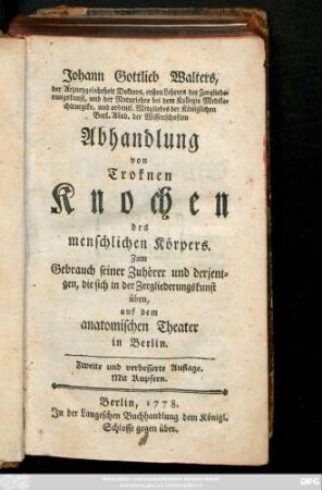Johann Gottlieb Walters, der Arzneygelahrheit Doktors, ersten Lehrers der Zergliederungskunst, und der Naturlehre bei dem Kollegio Medikochirurgiko, ... Abhandlung von troknen Knochen des menschlichen Körpers : Zum Gebrauch seiner Zuhörer und derjenigen, die sich in der Zergliederungskunst üben, auf dem antomischen Theater in Berlin ; Mit Kupfern