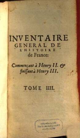 Inventaire General De L'Histoire De France : Depvis Pharamond iusques à présent. Illustré par la conference de l'Eglise & de l'Empire, 4. Commençant à Henry II. & finissant à Henry III.