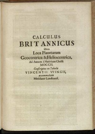 Calculus Britannicus sistens Loca Planetarum Geocentrica & Heliocentrica, Ad Annum A Nativitate Christi MDCCII. Conscriptus ex Tabuls Vincentii Wingii, accomodatis Meridano Londinensi