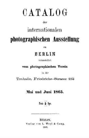 Catalog der internationalen photographischen Ausstellung zu Berlin : veranstaltet vom photographischen Verein in der Tonhalle, Friedrichs-Strasse 112 ; im Mai und Juni 1865