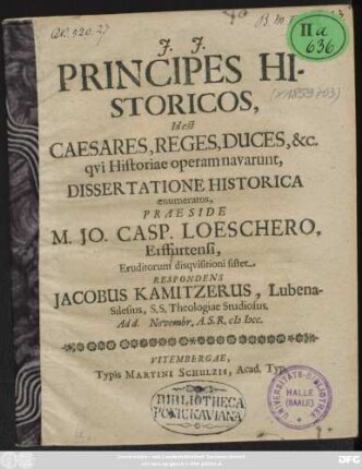 Principes Historicos, Id est Caesares, Reges, Duces, &c. qui Historiae operam navarunt, Dissertatione Historica enumeratos, Praeside M. Jo. Casp. Loeschero, Erffurtensi, Eruditorum disquisitioni sistet Respondens Jacobus Kamitzerus, Lubena-Silesius, S.S. Theologiae Studiosus. Ad d. Novembr. A.S.R. MDCC.
