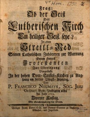 Frag: Ob der Geist Der Lutherischen Kirch Ein heiliger Geist seye? : In einer Streitt-Red Seinen Catholischen Zuhöreren zur Warnung, Denen Herren Protestanten zur Uberlegung Vorgestellt In der hohen Dom-Stiffts-Kirchen zu Augspurg am dritten Pfingst-Feyertag