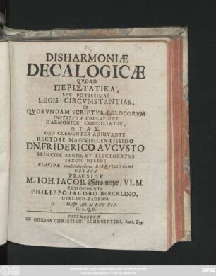 Disharmoniæ Decalogicæ Qvoad Peristatika, Sev Potissimas Legis Circvmstantias, Ex Qvorvndam Scriptvræ S. Locorvm Institvta Collatione, Harmonice Conciliatae, Dyas, Deo Clementer Adiuvante Rectore Magnificentissimo Dn. Friderico Avgvsto Principe Regio, Et Electoratus Saxon. Herede ...