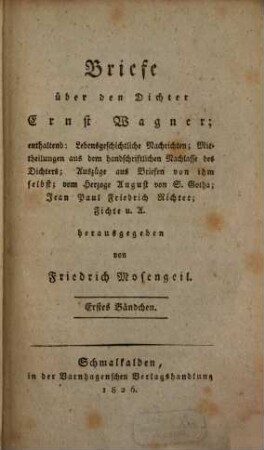 Briefe über den Dichter Ernst Wagner : enthaltend: lebensgeschichtliche Nachrichten ; Mittheilungen aus dem handschriftlichen Nachlasse des Dichters ; Auszüge aus Briefen von ihm selbst ; vom Herzoge August von S. Gotha ; Jean Paul Friedrich Richter ; Fichte .... 1