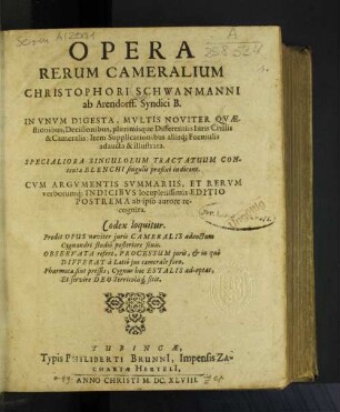 Opera Rerum Cameralium Christophori Schwanmanni ab Atrendorff, Syndici B. : In Unum Digesta, Multis Noviter Quaestionibus, Decisionibus, plurimisque Differentiis Iuris Civilis & Cameralis ; Item Supplicationibus aliisq[ue] Formulis adaucta & illustrata. Specialiora Singulorum Tractatuum Contenta Elenchi singulis praefixi indicant
